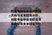牧医专业毕业后的就业方向与未来趋势分析，牧医专业毕业生职业发展路径及未来趋势分析