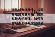 国防科大毕业生，从零开始到专业卓越，国防科技大学新生，如何在零起点上提升专业技能？