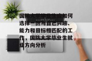 国防大学毕业生应如何选择一份与自己兴趣、能力和目标相匹配的工作，国防大学毕业生就业方向分析