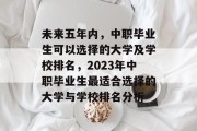 未来五年内，中职毕业生可以选择的大学及学校排名，2023年中职毕业生最适合选择的大学与学校排名分析