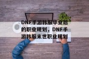 DNF手游韩服毕业后的职业规划，DNF手游韩服末世职业规划