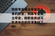 铁路专业硕士毕业后从事的职业，铁路专业硕士毕业，新职业挑战与机遇并存的你准备好了吗?