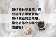 DNF哈林毕业后，你会选择去哪里发展？，DNF职业转型攻略，毕业后你会去哪个领域发展呢？