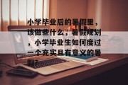 小学毕业后的暑假里，该做些什么，暑假规划，小学毕业生如何度过一个充实且有意义的暑假？