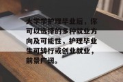 大学学护理毕业后，你可以选择的多种就业方向及可能性，护理毕业生可转行或创业就业，前景广阔。