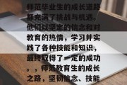 在教育事业中，每一位师范毕业生的成长道路都充满了挑战与机遇。他们以坚定的信念和对教育的热情，学习并实践了各种技能和知识，最终取得了一定的成功。，师范教育生的成长之路，坚韧信念、技能应用和成功成才