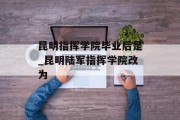 昆明指挥学院毕业后是_昆明陆军指挥学院改为