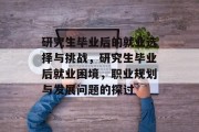 研究生毕业后的就业选择与挑战，研究生毕业后就业困境，职业规划与发展问题的探讨