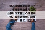 学心理学毕业后做什么，心理学毕业生可以从事以下工作，心理咨询师、教育咨询师、职业规划师、社工、团队管理等。