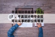 平面设计毕业后干什么？，平面设计师毕业后可以从事的职位有哪些？