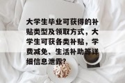 大学生毕业可获得的补贴类型及领取方式，大学生可获各类补贴，学费减免、生活补助等详细信息泄露?