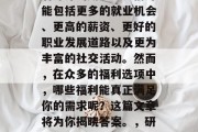 在现代社会中，人们对研究生毕业后的福利有着深深的期望。它们可能包括更多的就业机会、更高的薪资、更好的职业发展道路以及更为丰富的社交活动。然而，在众多的福利选项中，哪些福利能真正满足你的需求呢？这篇文章将为你揭晓答案。，研究生毕业后的福利，全面解析有哪些能满足需求的福利