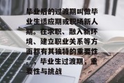 毕业后的过渡期叫做毕业生适应期或职场新人期。在求职、融入新环境、建立职业关系等方面都有其独特的重要性。，毕业生过渡期，重要性与挑战
