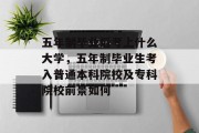 五年制毕业后考上什么大学，五年制毕业生考入普通本科院校及专科院校前景如何