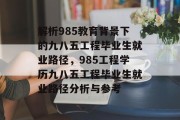 解析985教育背景下的九八五工程毕业生就业路径，985工程学历九八五工程毕业生就业路径分析与参考