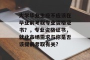大学毕业生应不应该在毕业前考取专业资格证书？，专业资格证书，就业市场需求与你是否该提前考取有关?