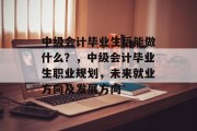 中级会计毕业生后能做什么？，中级会计毕业生职业规划，未来就业方向及发展方向
