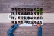 数控技术毕业后的工作环境及未来职业发展道路，数控技术毕业后的就业前景与职业路径分析