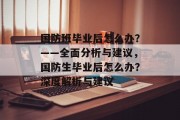 国防班毕业后怎么办？——全面分析与建议，国防生毕业后怎么办？深度解析与建议