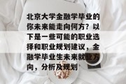 北京大学金融学毕业的你未来能走向何方？以下是一些可能的职业选择和职业规划建议，金融学毕业生未来就业方向，分析及规划