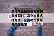 高中毕业后选择专业的角度探讨，高中毕业选择专业，全面考虑利弊与价值追求