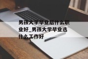 男孩大学毕业后什么职业好_男孩大学毕业选什么工作好