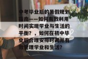 中考毕业后的暑假规划指南——如何有效利用时间实现学业与生活的平衡？，如何在初中毕业后合理安排时间并有效管理学业和生活？