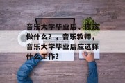 音乐大学毕业后，你该做什么？，音乐教师，音乐大学毕业后应选择什么工作?