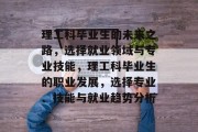 理工科毕业生的未来之路，选择就业领域与专业技能，理工科毕业生的职业发展，选择专业、技能与就业趋势分析