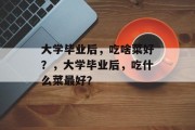 大学毕业后，吃啥菜好？，大学毕业后，吃什么菜最好？