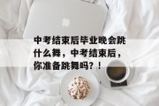 中考结束后毕业晚会跳什么舞，中考结束后，你准备跳舞吗？!