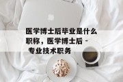 医学博士后毕业是什么职称，医学博士后 - 专业技术职务