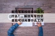 解放军军校毕业后能干什么？，解放军军校毕业后可以从事什么工作?