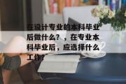 在设计专业的本科毕业后做什么？，在专业本科毕业后，应选择什么工作？