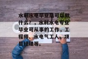 水利水电毕业后可以做什么？，水利水电专业毕业可从事的工作，工程师、水电气工人、项目经理等。