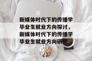 新媒体时代下的传播学毕业生就业方向探讨，新媒体时代下的传播学毕业生就业方向研究