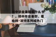 初中毕业暑假看什么书？，初中毕业暑假，看哈利·波特系列或热门小说。