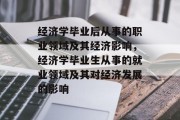 经济学毕业后从事的职业领域及其经济影响，经济学毕业生从事的就业领域及其对经济发展的影响