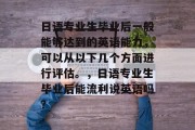 日语专业生毕业后一般能够达到的英语能力，可以从以下几个方面进行评估。，日语专业生毕业后能流利说英语吗？