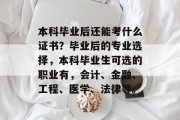 本科毕业后还能考什么证书？毕业后的专业选择，本科毕业生可选的职业有，会计、金融、工程、医学、法律等。