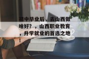 初中毕业后，去山西做啥好？，山西职业教育，升学就业的首选之地！