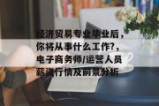 经济贸易专业毕业后，你将从事什么工作?，电子商务师/运营人员薪资行情及前景分析