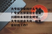 大专后毕业找什么专业？专业选择需结合自身兴趣和未来职业规划，大专后就业方向，啥专业好找工作？