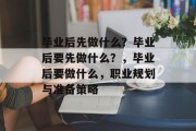 毕业后先做什么？毕业后要先做什么？，毕业后要做什么，职业规划与准备策略