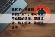 建筑学生毕业后，你想要做什么？，建筑专业毕业后的选择，建筑设计、施工管理、景观设计等