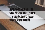 追寻80后的足迹，他们在社会大舞台上创业，80后创业者，社会舞台上的璀璨明珠