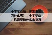 小学毕业后，你准备复习什么呢？，小学毕业，你需要做什么来复习？