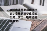 音乐表演毕业后能做什么，音乐表演毕业后的出路，演出、唱歌还是做其他？