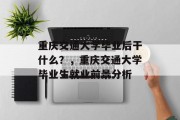 重庆交通大学毕业后干什么？，重庆交通大学毕业生就业前景分析