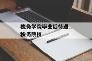 税务学院毕业后待遇_税务院校